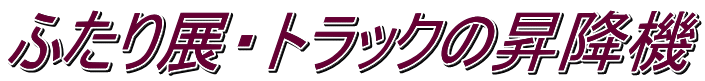ふたり展・トラックの昇降機