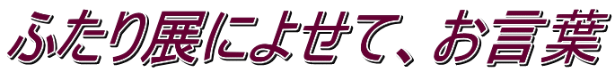 ふたり展によせて、お言葉