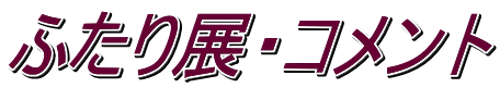 ふたり展・コメント