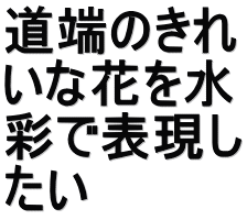 道端のきれ いな花を水 彩で表現し たい