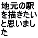 地元の駅 を描きたい と思いまし た