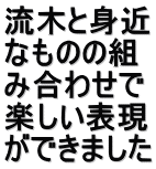 流木と身近 なものの組 み合わせで 楽しい表現 ができました