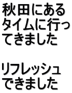 秋田にある タイムに行っ てきました 　 リフレッシュ できました