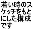 若い時のス ケッチをもと にした構成 です