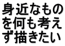 身近なもの を何も考え ず描きたい