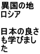 異国の地 ロシア　  日本の良さ も学びまし た