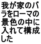 我が家のバ ラをローマの 景色の中に 入れて構成 した