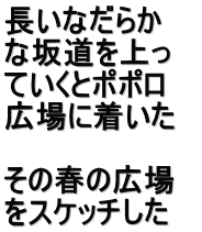長いなだらか な坂道を上っ ていくとポポロ 広場に着いた　  その春の広場 をスケッチした