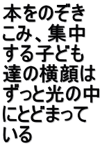 本をのぞき こみ、集中 する子ども 達の横顔は ずっと光の中 にとどまって いる