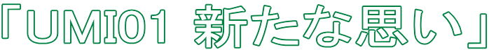 「UMI01 新たな思い」