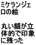 ミケランジェ ロの絵  丸い額が立 体的で印象 に残った