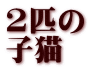 2匹の 子猫