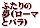 ふたりの 夢(ローマ とバラ)