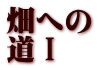 畑への 道Ⅰ
